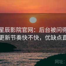 聊聊星辰影院官网：后台被问得最多的是更新节奏快不快，优缺点直接说