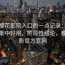 关于樱花影院入口的一点记录：有没有想象中好用，阶段性结论，樱花电影官方官网