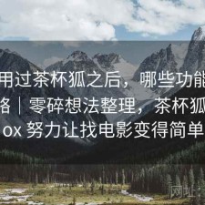 实际用过茶杯狐之后，哪些功能经常被忽略｜零碎想法整理，茶杯狐 cupfox 努力让找电影变得简单