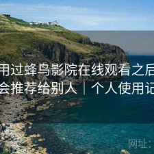 实际用过蜂鸟影院在线观看之后，会不会推荐给别人｜个人使用记录