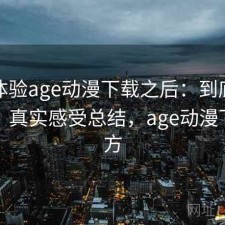 实际体验age动漫下载之后：到底好不好用，真实感受总结，age动漫下载官方