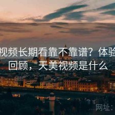 天美视频长期看靠不靠谱？体验过程回顾，天美视频是什么