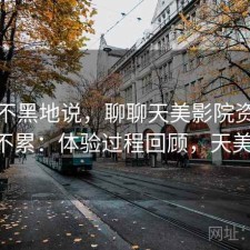 不吹不黑地说，聊聊天美影院资源查找累不累：体验过程回顾，天美 下载
