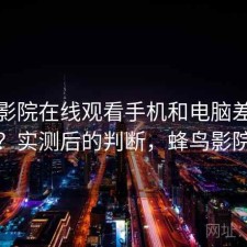蜂鸟影院在线观看手机和电脑差别大不大？实测后的判断，蜂鸟影院网络