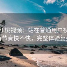 聊聊红桃视频：站在普通用户视角更新节奏快不快，完整体验复盘