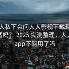 不少人私下会问人人影视下载现在用还合适吗？ 2025 实测整理，人人影视app不能用了吗