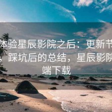 实际体验星辰影院之后：更新节奏快不快，踩坑后的总结，星辰影院客户端下载