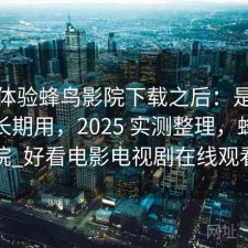 实际体验蜂鸟影院下载之后：是不是值得长期用，2025 实测整理，蜂鸟影院_好看电影电视剧在线观看