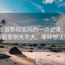 关于星辰影院官网的一点记录：手机和电脑差别大不大，零碎想法整理