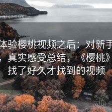 实际体验樱桃视频之后：对新手友不友好，真实感受总结，《樱桃》视频找了好久才找到的视频