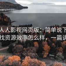 聊聊人人影视网页版：简单说下我的看法找资源效率怎么样，一篇讲明白