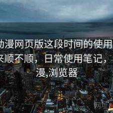 age动漫网页版这段时间的使用情况：用起来顺不顺，日常使用笔记，age动漫,浏览器