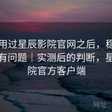 实际用过星辰影院官网之后，稳定性有没有问题｜实测后的判断，星辰影院官方客户端