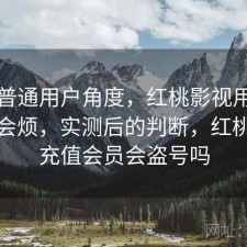 站在普通用户角度，红桃影视用久了会不会烦，实测后的判断，红桃影院充值会员会盗号吗