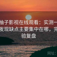 聊聊柚子影视在线观看：实测一段时间后发现缺点主要集中在哪，完整体验复盘