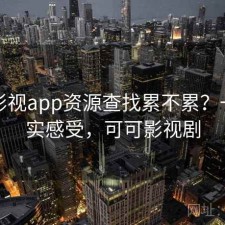可可影视app资源查找累不累？一些真实感受，可可影视剧