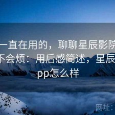 最近一直在用的，聊聊星辰影院用久了会不会烦：用后感简述，星辰影院app怎么样