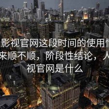 人人影视官网这段时间的使用情况：用起来顺不顺，阶段性结论，人人影视官网是什么