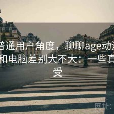 站在普通用户角度，聊聊age动漫app手机和电脑差别大不大：一些真实感受