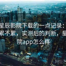 关于星辰影院下载的一点记录：资源查找累不累，实测后的判断，星辰影院app怎么样