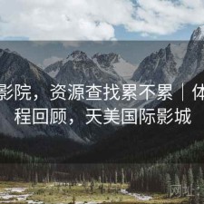 天美影院，资源查找累不累｜体验过程回顾，天美国际影城