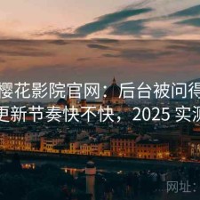 聊聊樱花影院官网：后台被问得最多的是更新节奏快不快，2025 实测整理