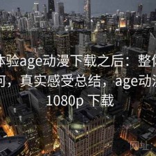 实际体验age动漫下载之后：整体稳定性如何，真实感受总结，age动漫官网 1080p 下载
