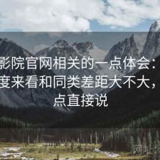 星辰影院官网相关的一点体会：从效率角度来看和同类差距大不大，优缺点直接说