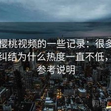 关于樱桃视频的一些记录：很多新用户会纠结为什么热度一直不低，新手参考说明
