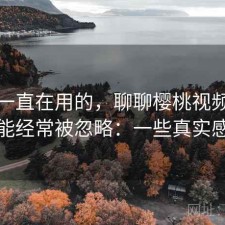 最近一直在用的，聊聊樱桃视频哪些功能经常被忽略：一些真实感受