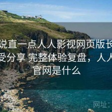 把话说直一点人人影视网页版长期使用感受分享 完整体验复盘，人人影视官网是什么