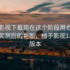 柚子影视下载现在这个阶段用合不合适？实测后的判断，柚子影视1.5.1.6版本