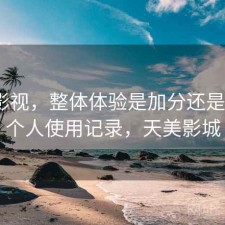 天美影视，整体体验是加分还是减分｜个人使用记录，天美影城