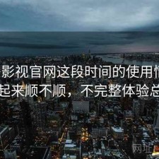 柚子影视官网这段时间的使用情况：用起来顺不顺，不完整体验总结