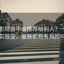星辰影院会不会推荐给别人？一些真实感受，星辰影视有风险吗