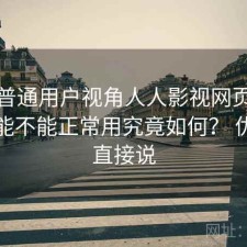 站在普通用户视角人人影视网页版现在还能不能正常用究竟如何？ 优缺点直接说