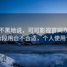 不吹不黑地说，可可影视官网现在这个阶段用合不合适，个人使用记录