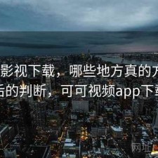 可可影视下载，哪些地方真的方便｜实测后的判断，可可视频app下载软件