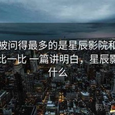 后台被问得最多的是星辰影院和同类平台比一比 一篇讲明白，星辰影院是什么