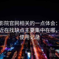 蜂鸟影院官网相关的一点体会：如果你最近在找缺点主要集中在哪，真实使用记录