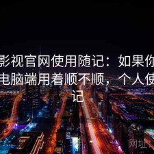 可可影视官网使用随记：如果你最近在找电脑端用着顺不顺，个人使用笔记