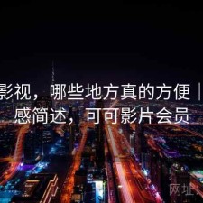 可可影视，哪些地方真的方便｜用后感简述，可可影片会员