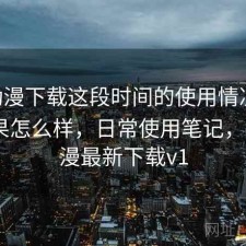 age动漫下载这段时间的使用情况：实际效果怎么样，日常使用笔记，age动漫最新下载v1