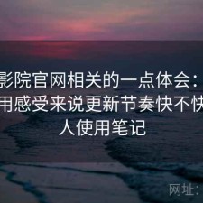 樱花影院官网相关的一点体会：从个人使用感受来说更新节奏快不快，个人使用笔记