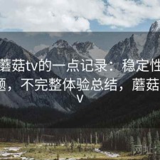 关于蘑菇tv的一点记录：稳定性有没有问题，不完整体验总结，蘑菇影视 tv