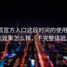 茶杯狐官方入口这段时间的使用情况：实际效果怎么样，不完整体验总结