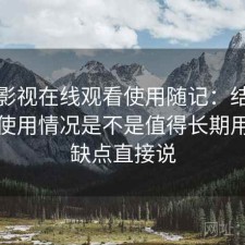 柚子影视在线观看使用随记：结合最近的使用情况是不是值得长期用，优缺点直接说