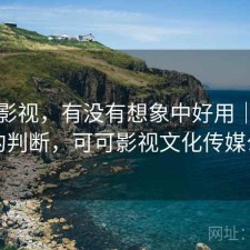 可可影视，有没有想象中好用｜实测后的判断，可可影视文化传媒公司