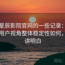 关于星辰影院官网的一些记录：站在普通用户视角整体稳定性如何，一篇讲明白