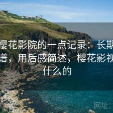 关于樱花影院的一点记录：长期看靠不靠谱，用后感简述，樱花影视是干什么的